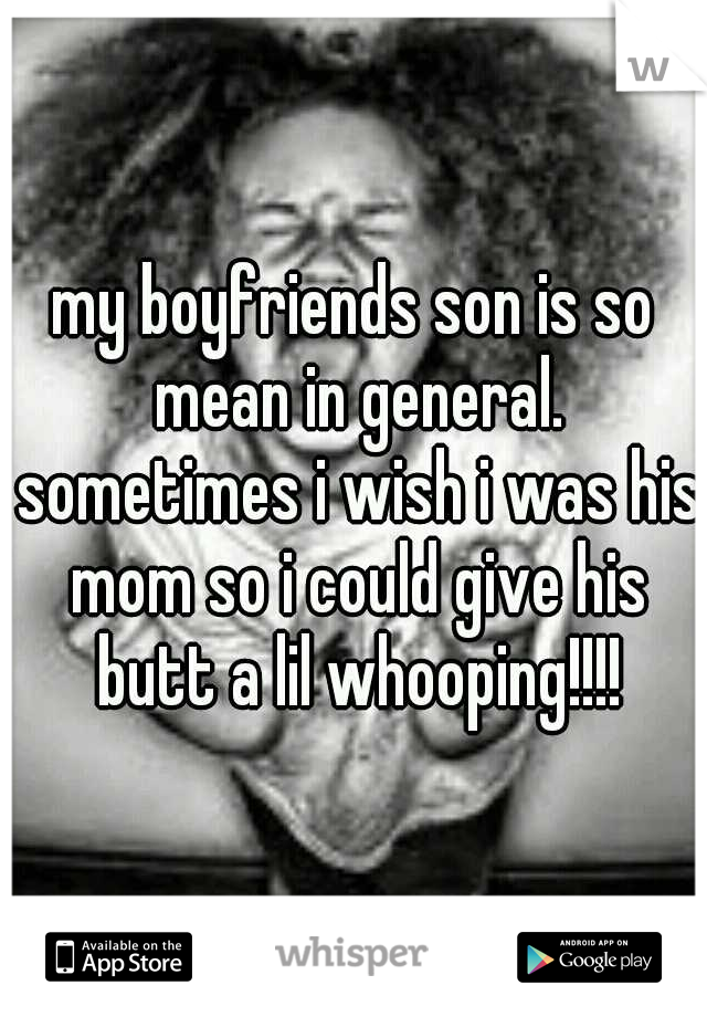 my boyfriends son is so mean in general. sometimes i wish i was his mom so i could give his butt a lil whooping!!!!