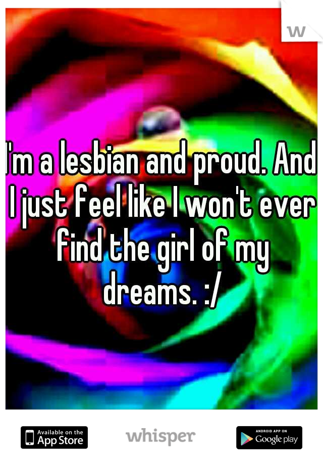 I'm a lesbian and proud. And I just feel like I won't ever find the girl of my dreams. :/