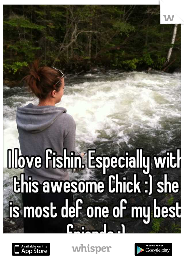 I love fishin. Especially with this awesome Chick :) she is most def one of my best friends :)