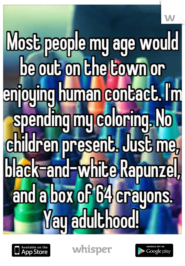 Most people my age would be out on the town or enjoying human contact. I'm spending my coloring. No children present. Just me, black-and-white Rapunzel, and a box of 64 crayons. Yay adulthood! 