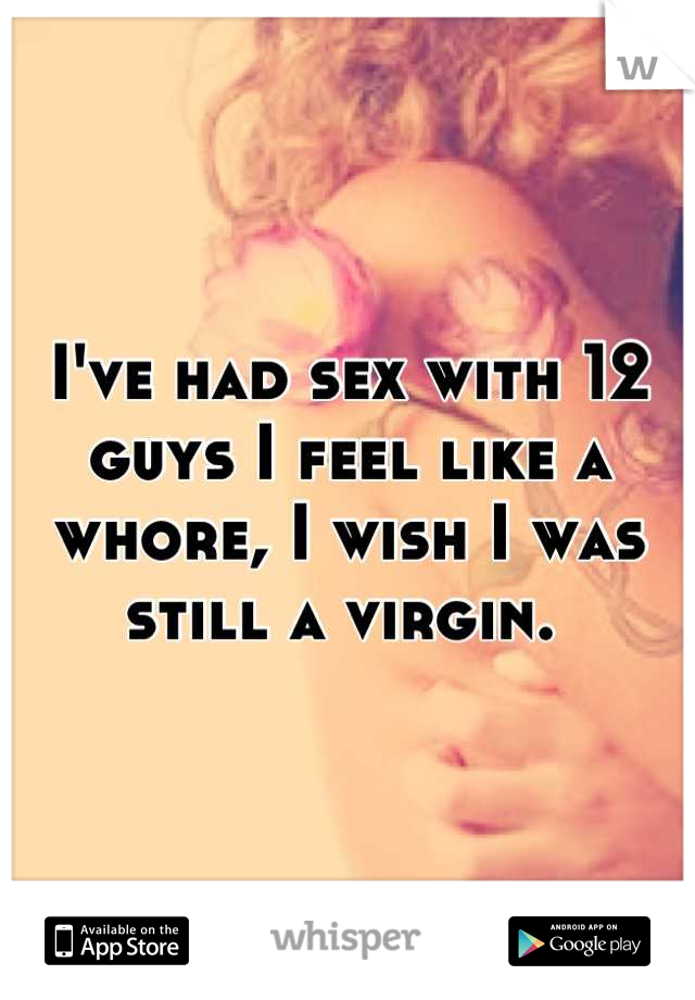 I've had sex with 12 guys I feel like a whore, I wish I was still a virgin. 
