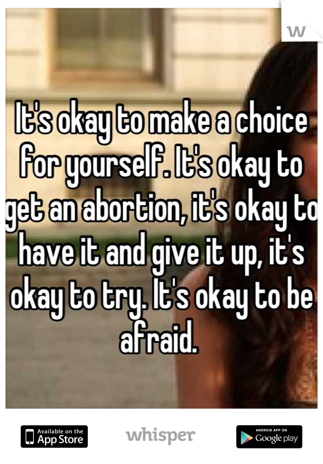 It's okay to make a choice for yourself. It's okay to get an abortion, it's okay to have it and give it up, it's okay to try. It's okay to be afraid. 