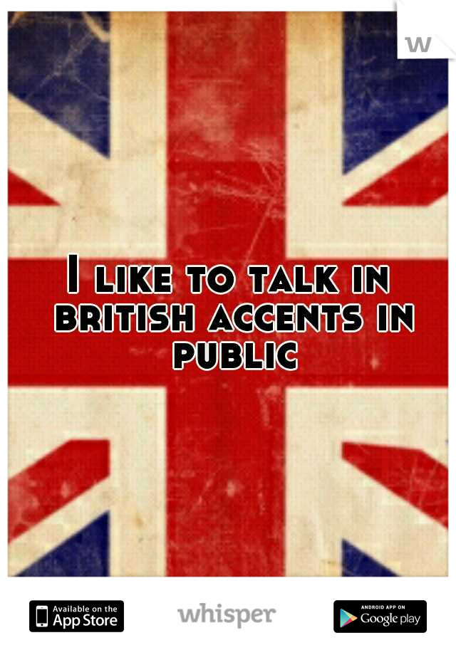 I like to talk in british accents in public