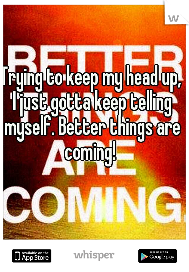 Trying to keep my head up, I just gotta keep telling myself. Better things are coming! 