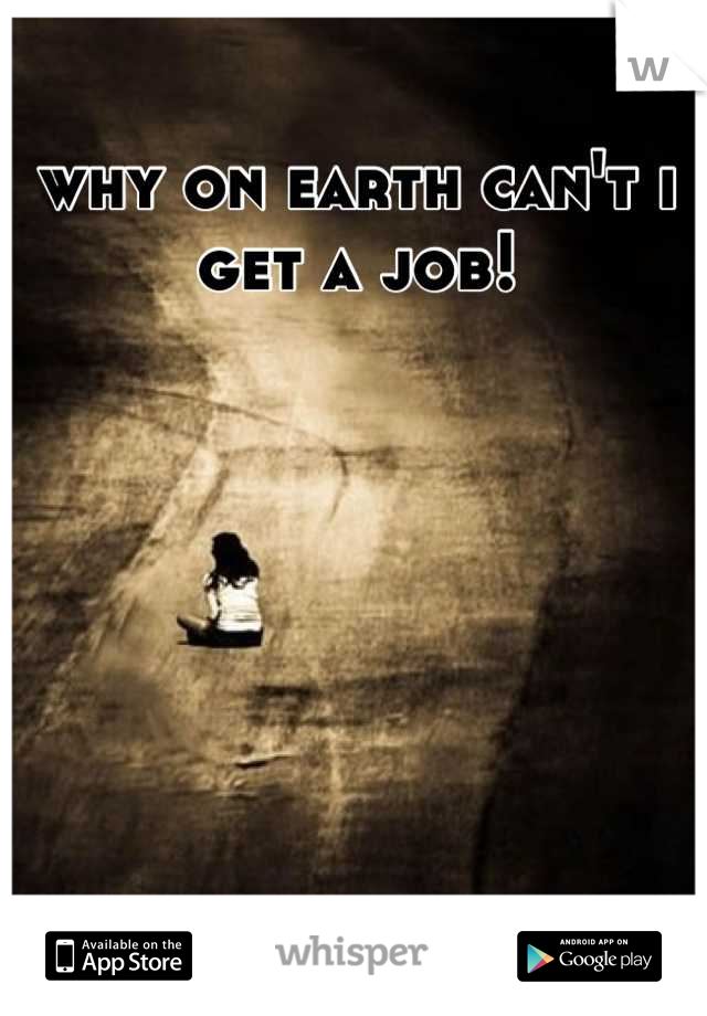 why on earth can't i get a job!