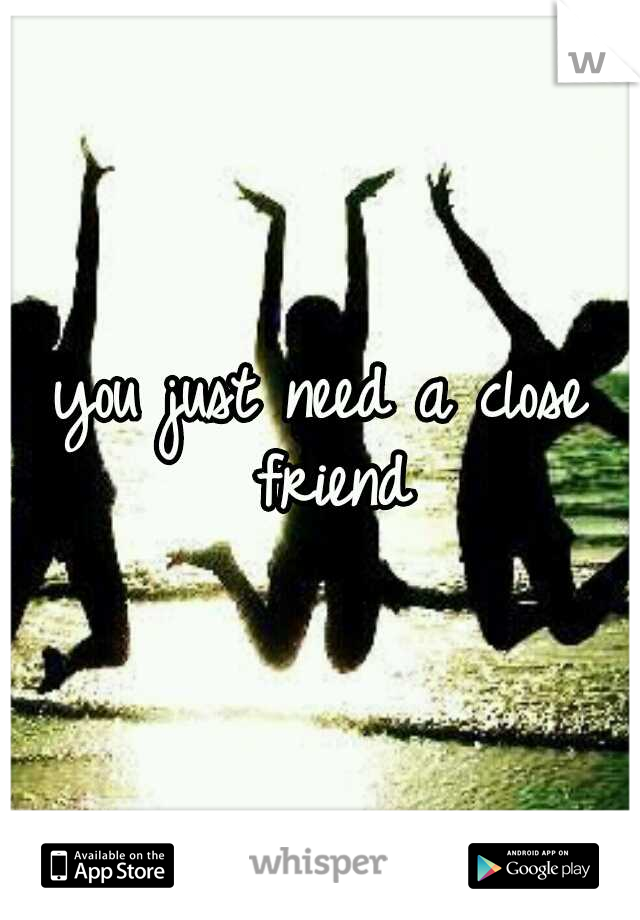 you just need a close friend
