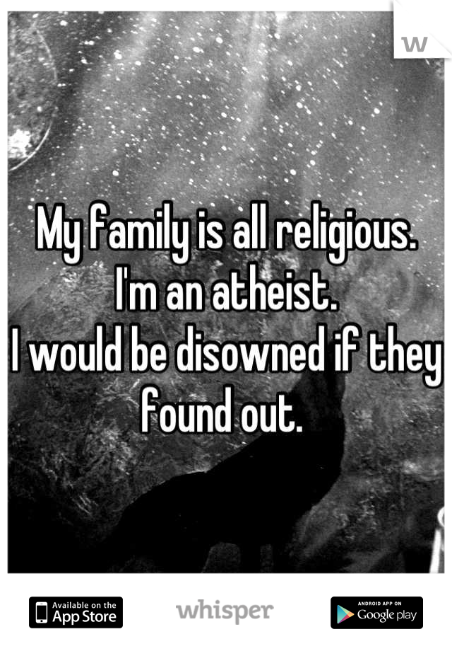 My family is all religious. 
I'm an atheist. 
I would be disowned if they found out. 