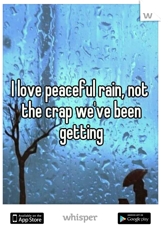 I love peaceful rain, not the crap we've been getting