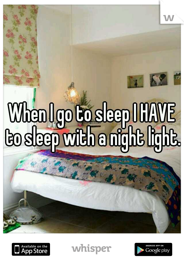When I go to sleep I HAVE to sleep with a night light.