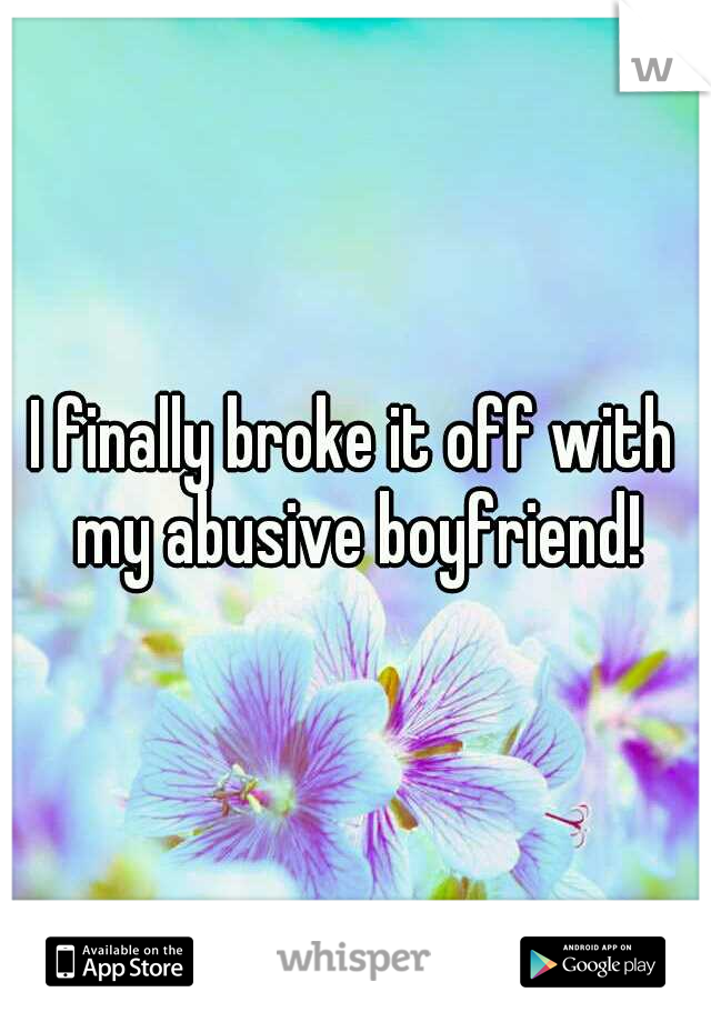 I finally broke it off with my abusive boyfriend!