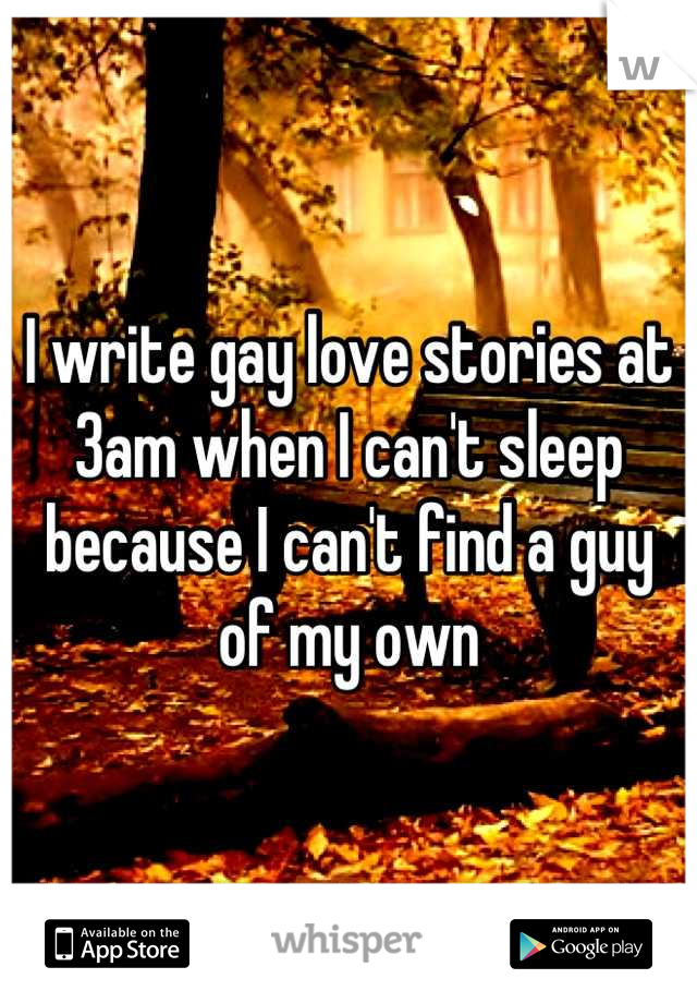 I write gay love stories at 3am when I can't sleep because I can't find a guy of my own