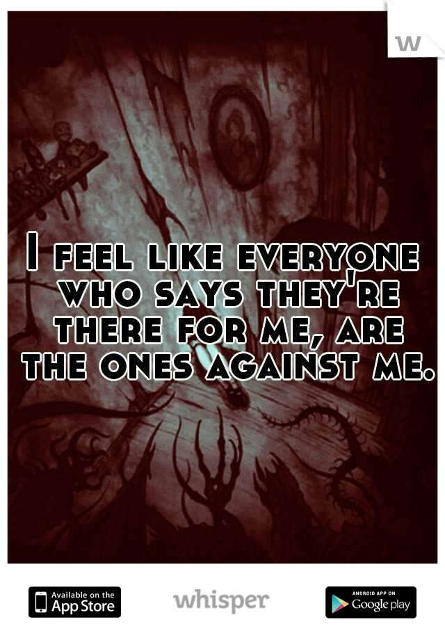 I feel like everyone who says they're there for me, are the ones against me.