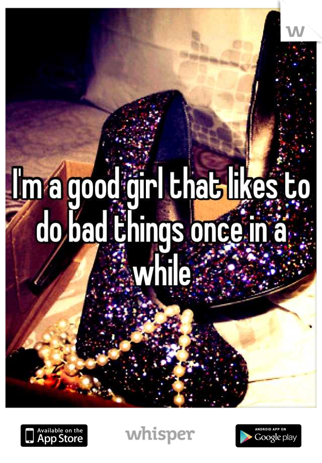 I'm a good girl that likes to do bad things once in a while