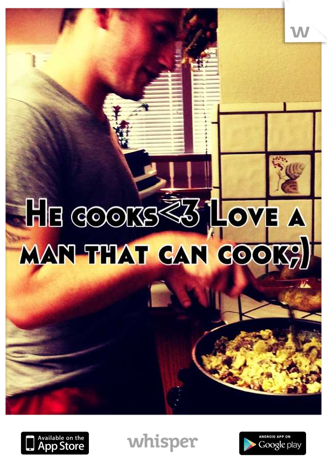 He cooks<3 Love a man that can cook;)