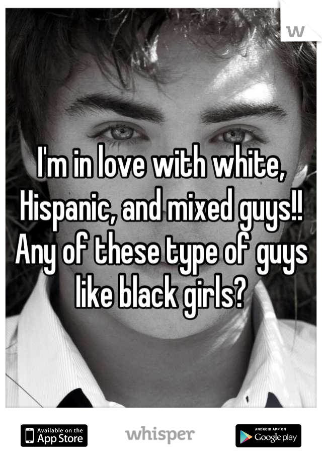 I'm in love with white, Hispanic, and mixed guys!! Any of these type of guys like black girls?