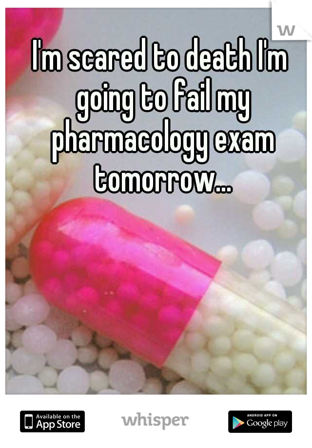 I'm scared to death I'm going to fail my pharmacology exam tomorrow...
