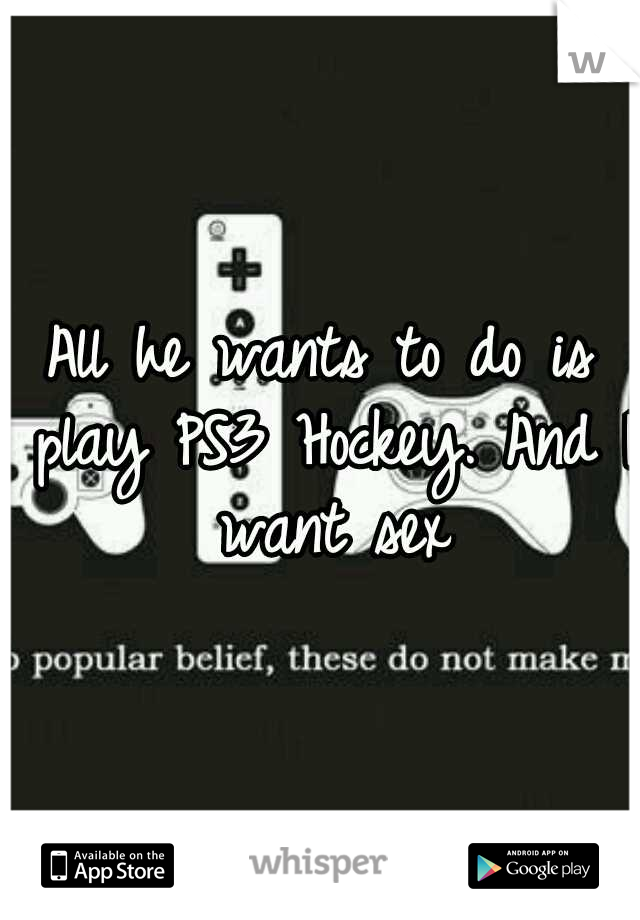 All he wants to do is play PS3 Hockey. And I want sex