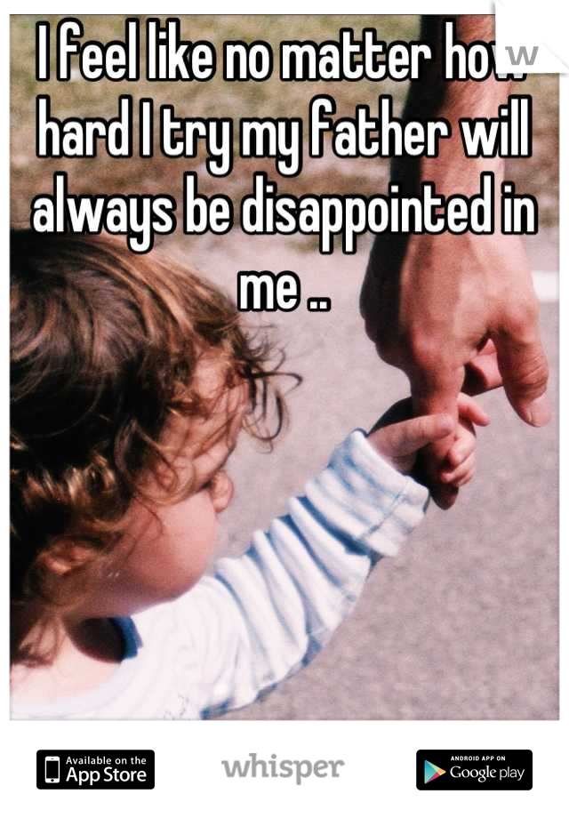 I feel like no matter how hard I try my father will always be disappointed in me ..