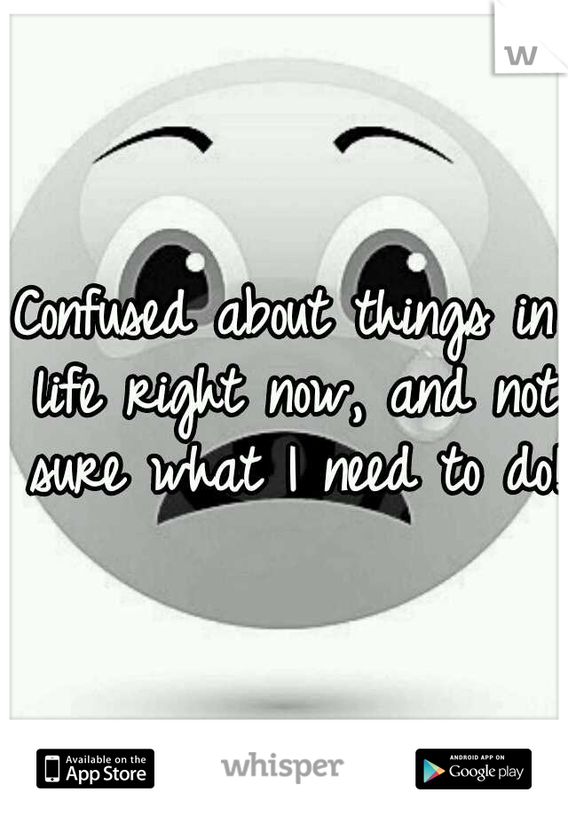 Confused about things in life right now, and not sure what I need to do!!