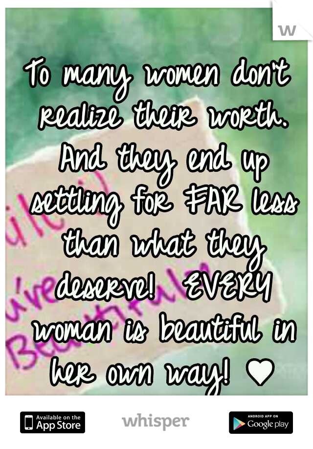 To many women don't realize their worth. And they end up settling for FAR less than what they deserve!  EVERY woman is beautiful in her own way! ♥