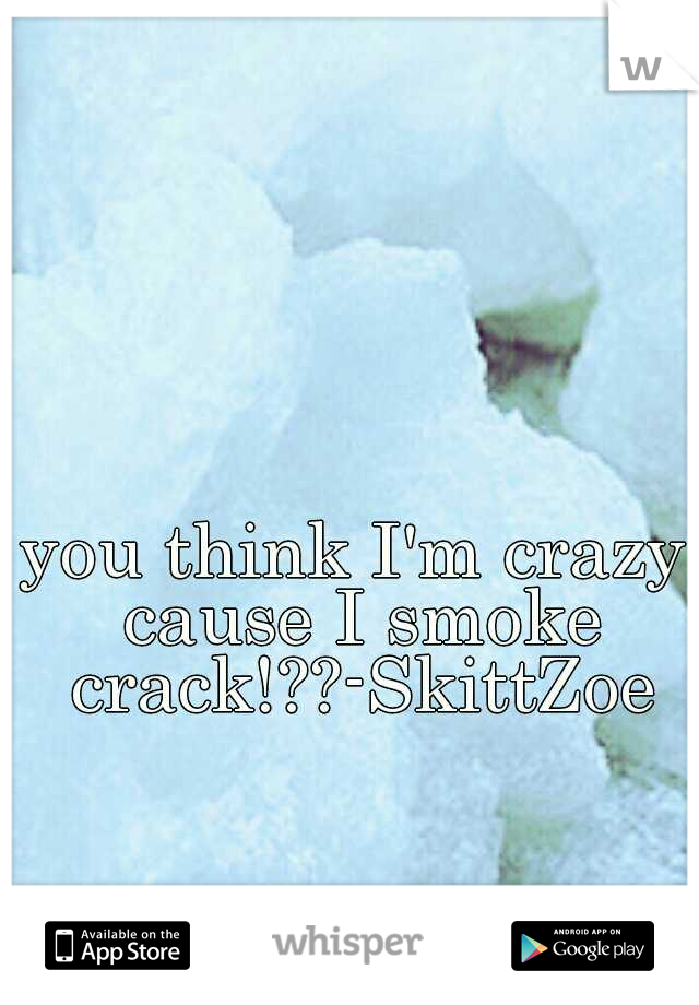 you think I'm crazy cause I smoke crack!??-SkittZoe