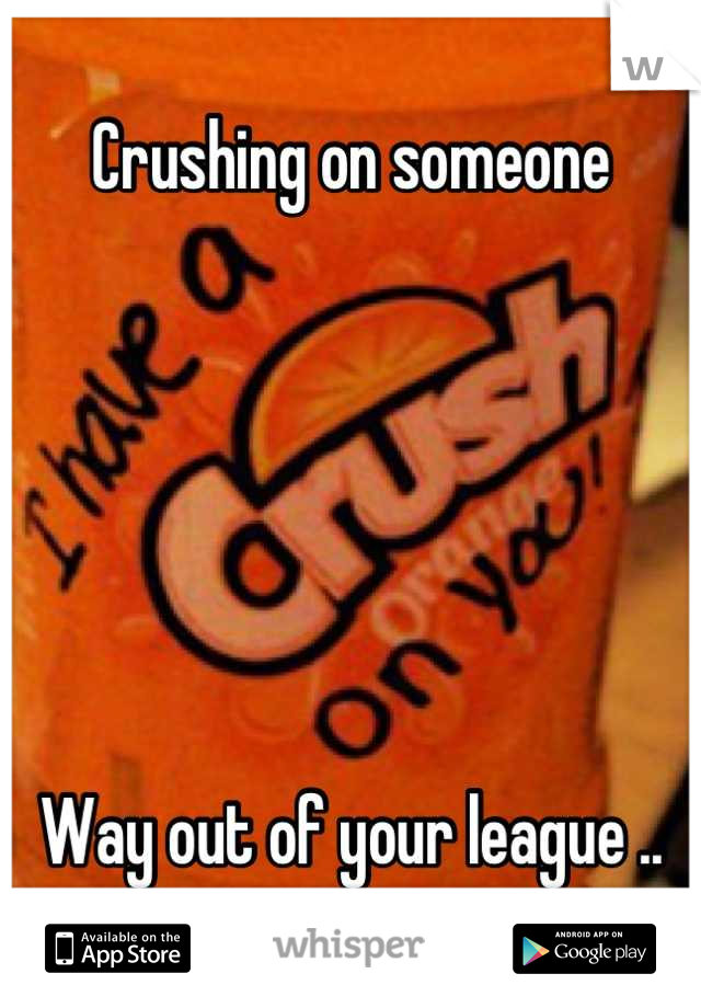 Crushing on someone






Way out of your league ..