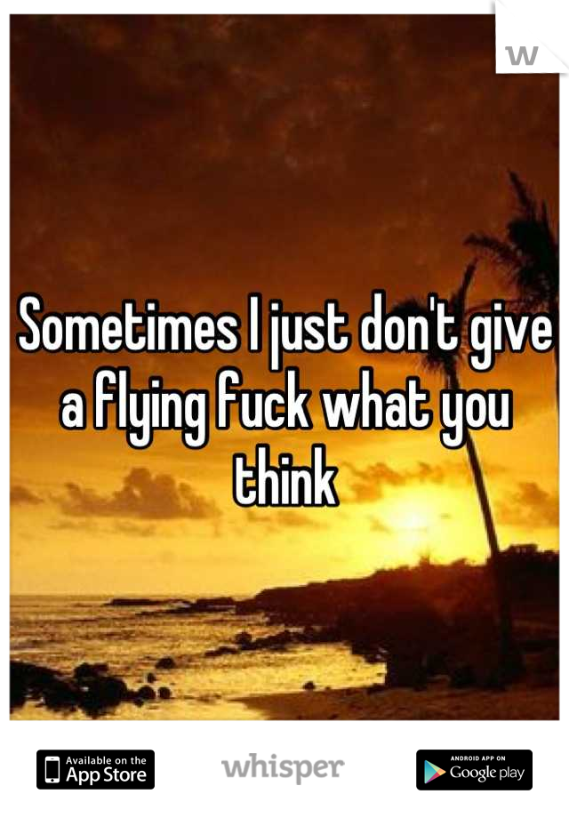 Sometimes I just don't give a flying fuck what you think