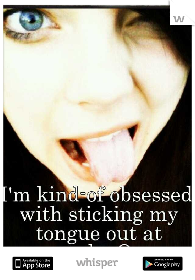 I'm kind-of obsessed with sticking my tongue out at people. O.o 