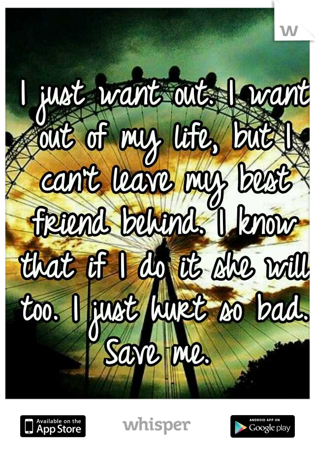  I just want out. I want out of my life, but I can't leave my best friend behind. I know that if I do it she will too. I just hurt so bad. Save me. 