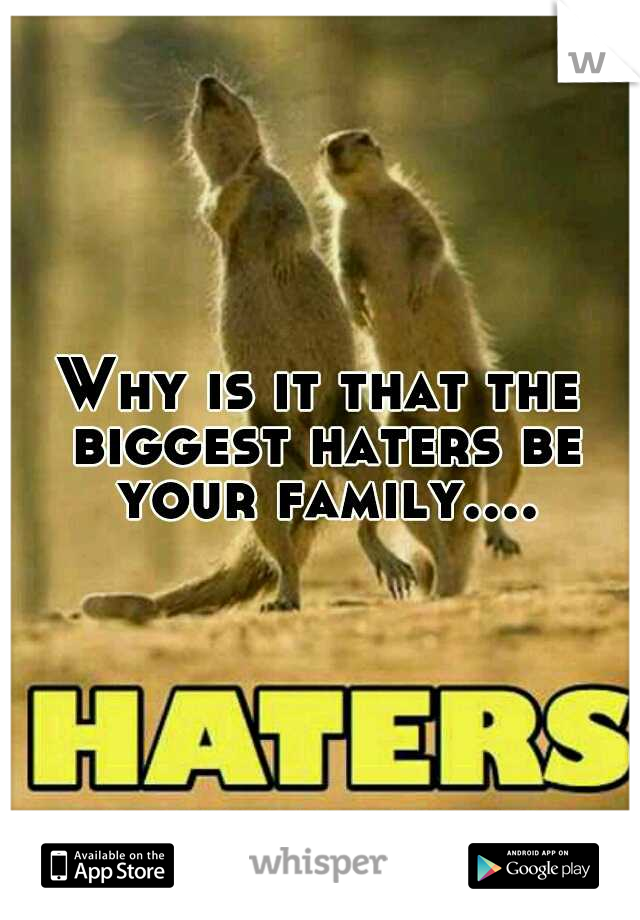 Why is it that the biggest haters be your family....