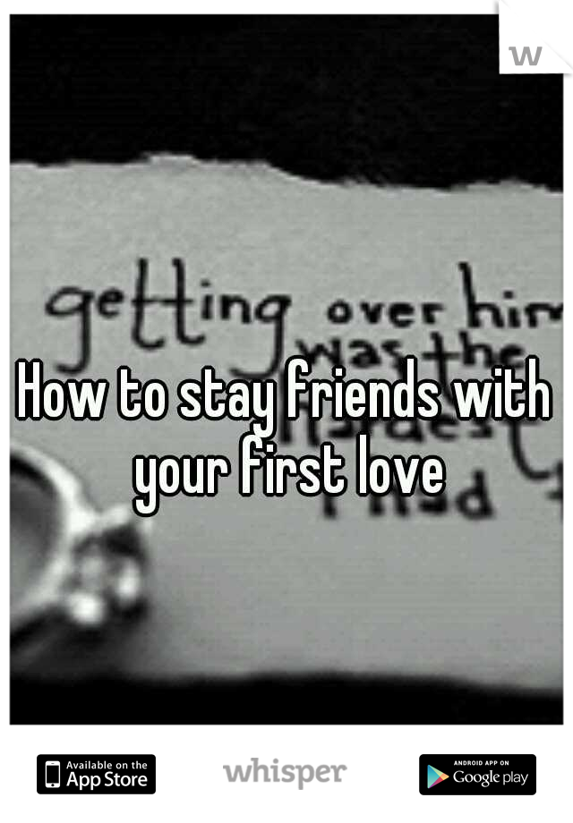 How to stay friends with your first love