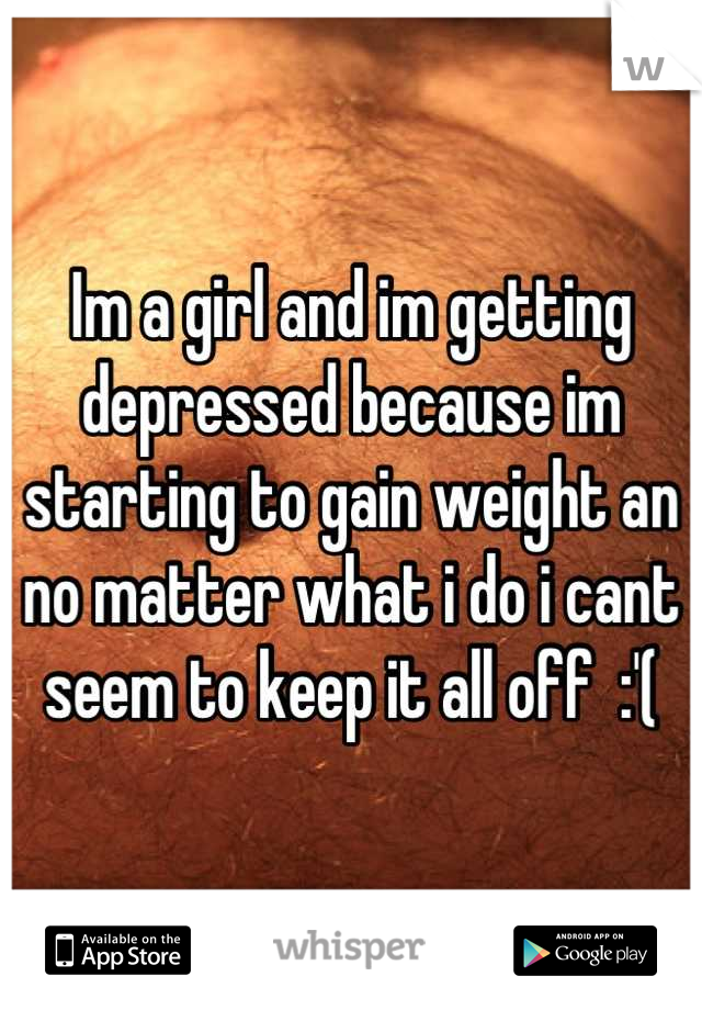 Im a girl and im getting depressed because im starting to gain weight an no matter what i do i cant seem to keep it all off  :'(