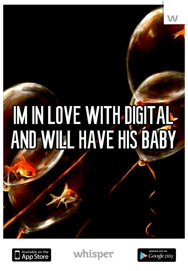 IM IN LOVE WITH DIGITAL AND WILL HAVE HIS BABY 