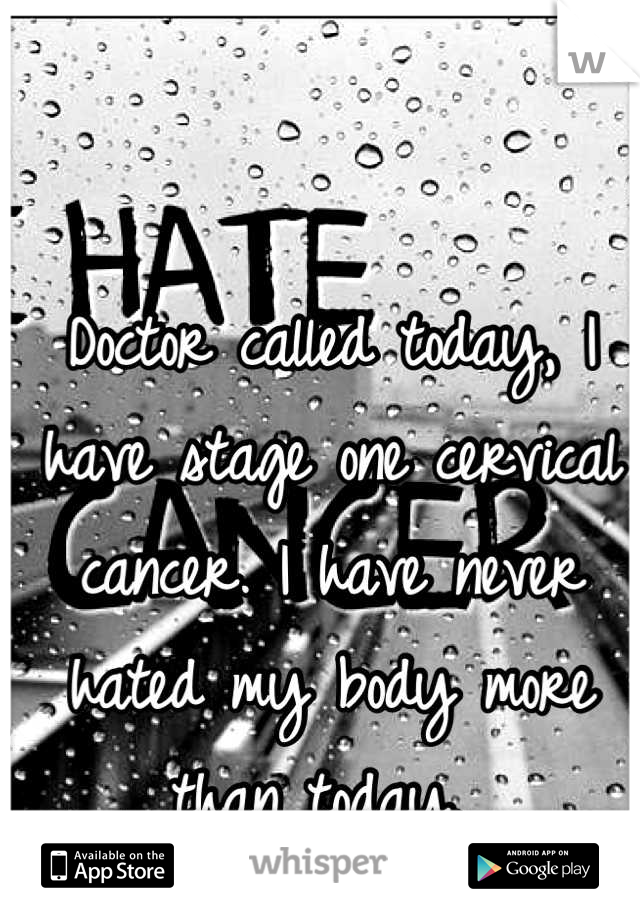 Doctor called today, I have stage one cervical cancer. I have never hated my body more than today. 