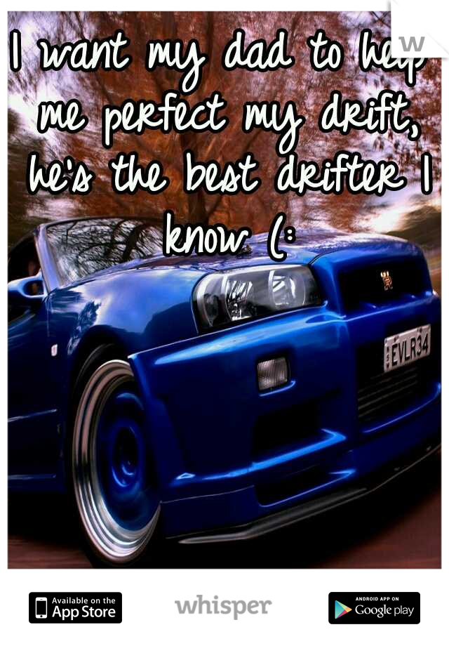 I want my dad to help me perfect my drift, he's the best drifter I know (: