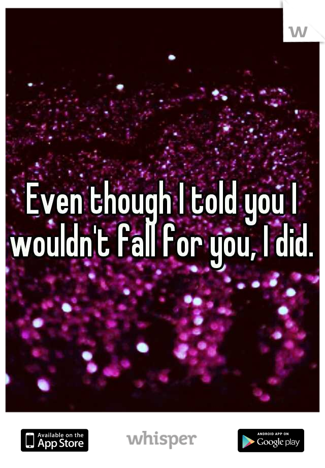 Even though I told you I wouldn't fall for you, I did. 