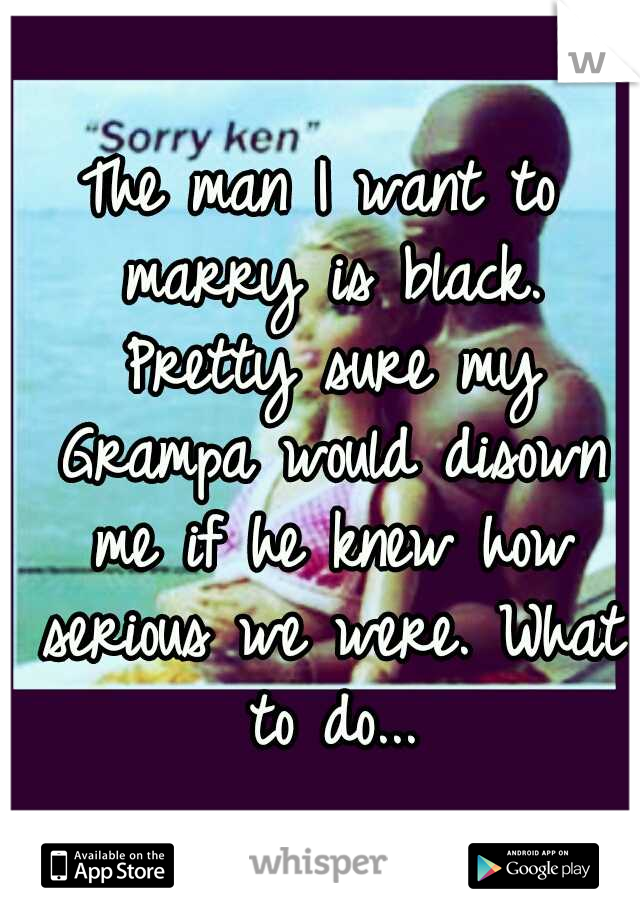 The man I want to marry is black. Pretty sure my Grampa would disown me if he knew how serious we were. What to do...