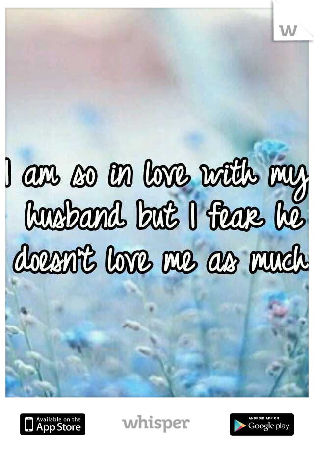 I am so in love with my husband but I fear he doesn't love me as much.