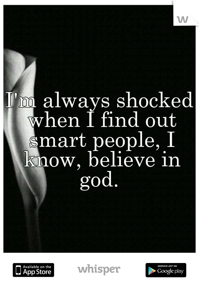 I'm always shocked when I find out smart people, I know, believe in god. 