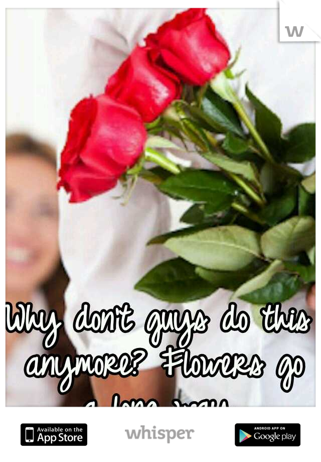 Why don't guys do this anymore? Flowers go a long way 