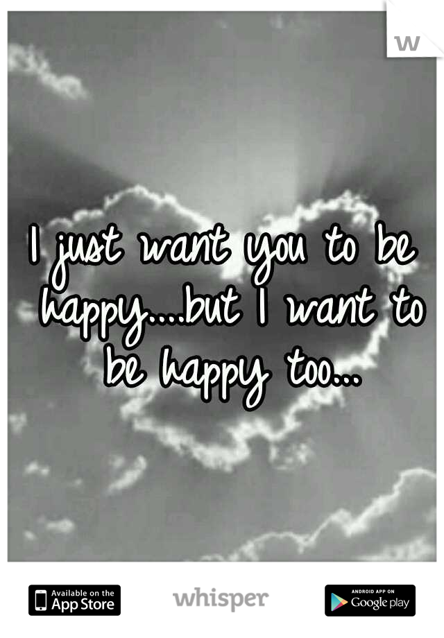 I just want you to be happy....but I want to be happy too...