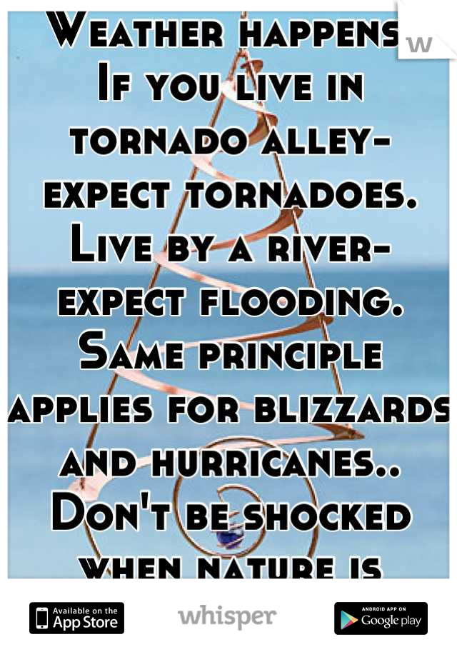 Weather happens.
If you live in tornado alley- expect tornadoes.
Live by a river- expect flooding.
Same principle applies for blizzards and hurricanes..
Don't be shocked when nature is greater than you