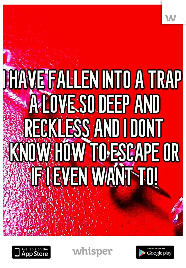 I HAVE FALLEN INTO A TRAP A LOVE SO DEEP AND RECKLESS AND I DONT KNOW HOW TO ESCAPE OR IF I EVEN WANT TO!
