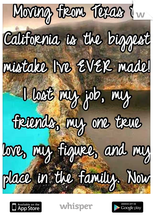 Moving from Texas to California is the biggest mistake I've EVER made!
I lost my job, my friends, my one true love, my figure, and my place in the family. Now all I have is DEPRESSION! 