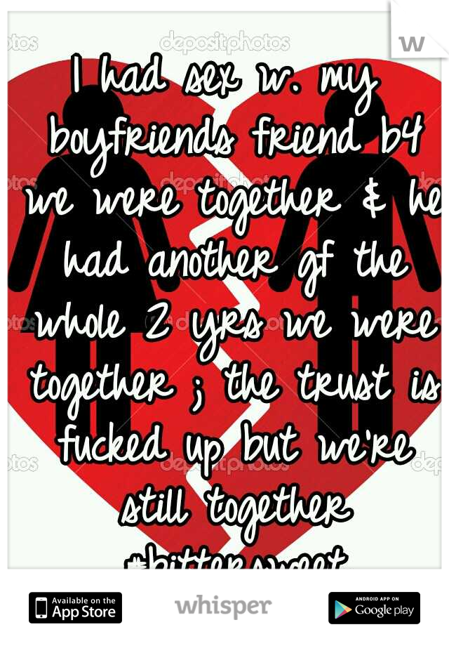I had sex w. my boyfriends friend b4 we were together & he had another gf the whole 2 yrs we were together ; the trust is fucked up but we're still together #bittersweet