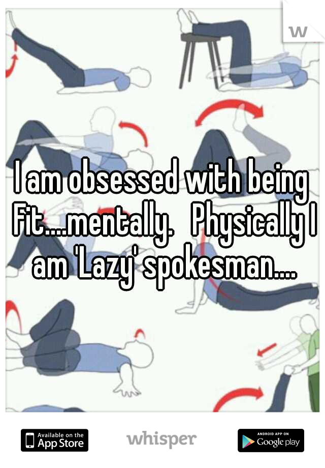 I am obsessed with being Fit....mentally. 
Physically I am 'Lazy' spokesman....