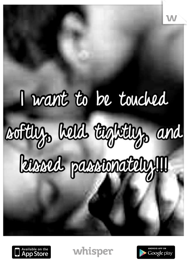 I want to be touched softly, held tightly, and kissed passionately!!!