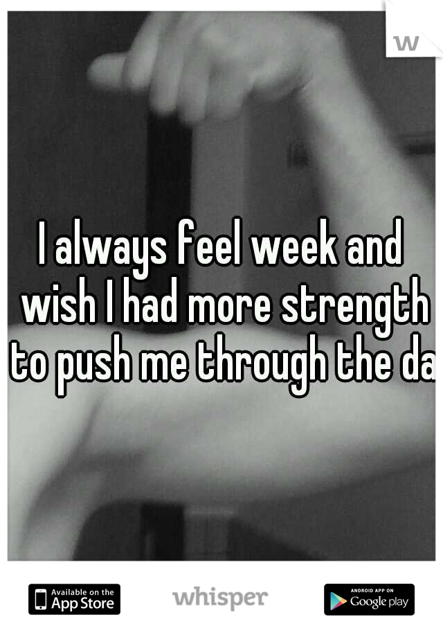 I always feel week and wish I had more strength to push me through the day