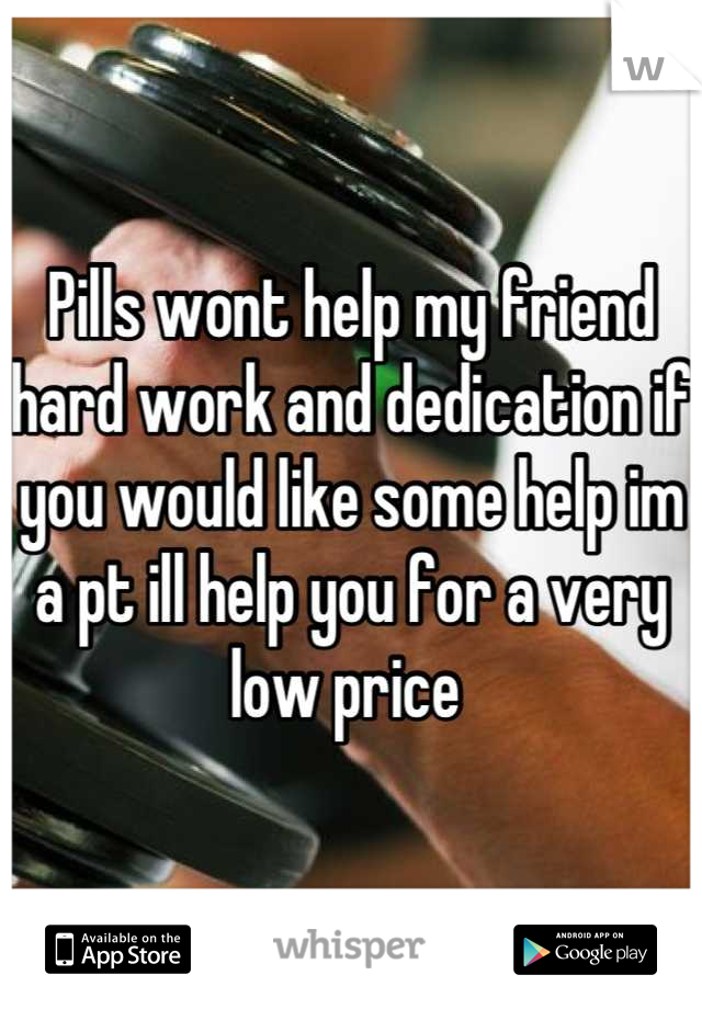 Pills wont help my friend hard work and dedication if you would like some help im a pt ill help you for a very low price 