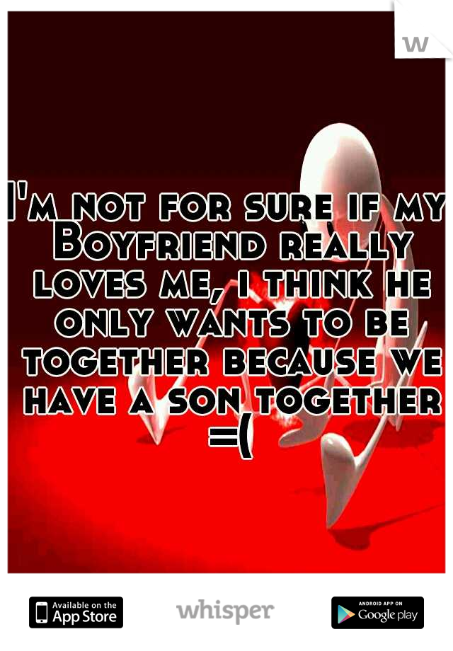 I'm not for sure if my Boyfriend really loves me, i think he only wants to be together because we have a son together =(